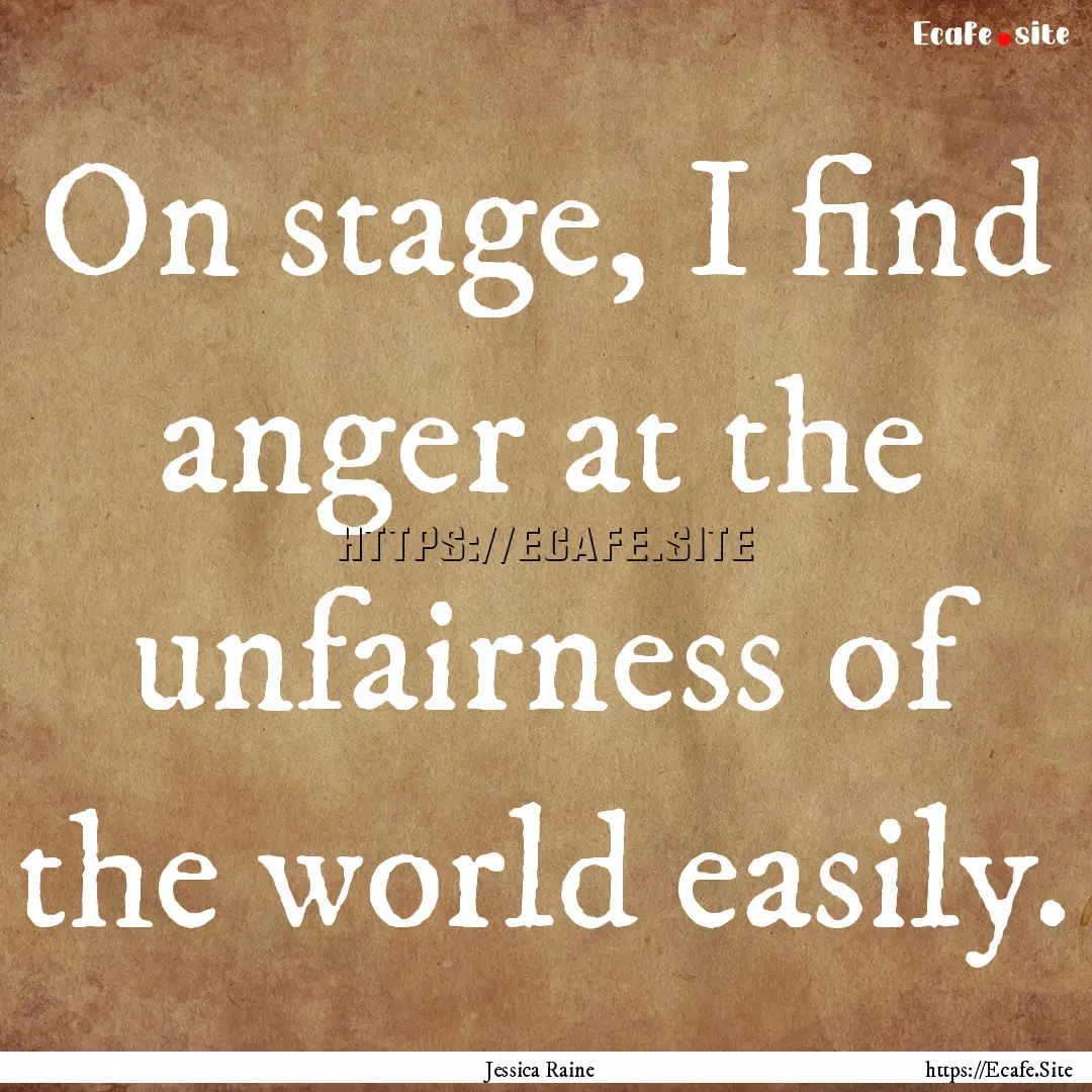 On stage, I find anger at the unfairness.... : Quote by Jessica Raine