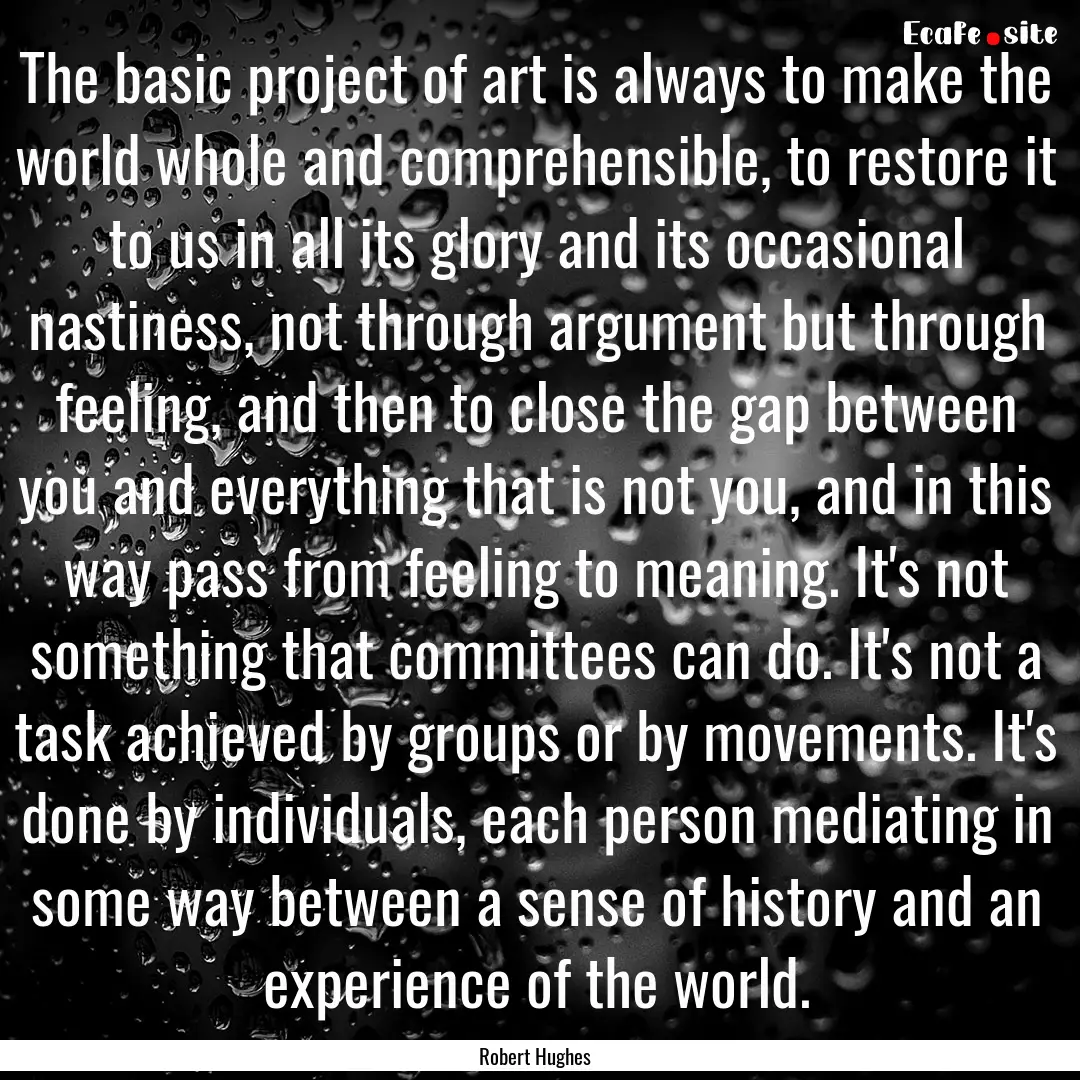 The basic project of art is always to make.... : Quote by Robert Hughes