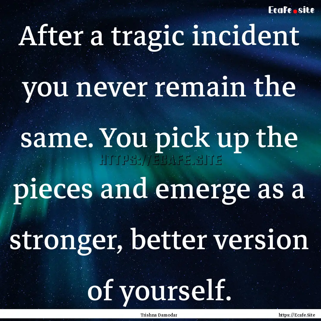 After a tragic incident you never remain.... : Quote by Trishna Damodar