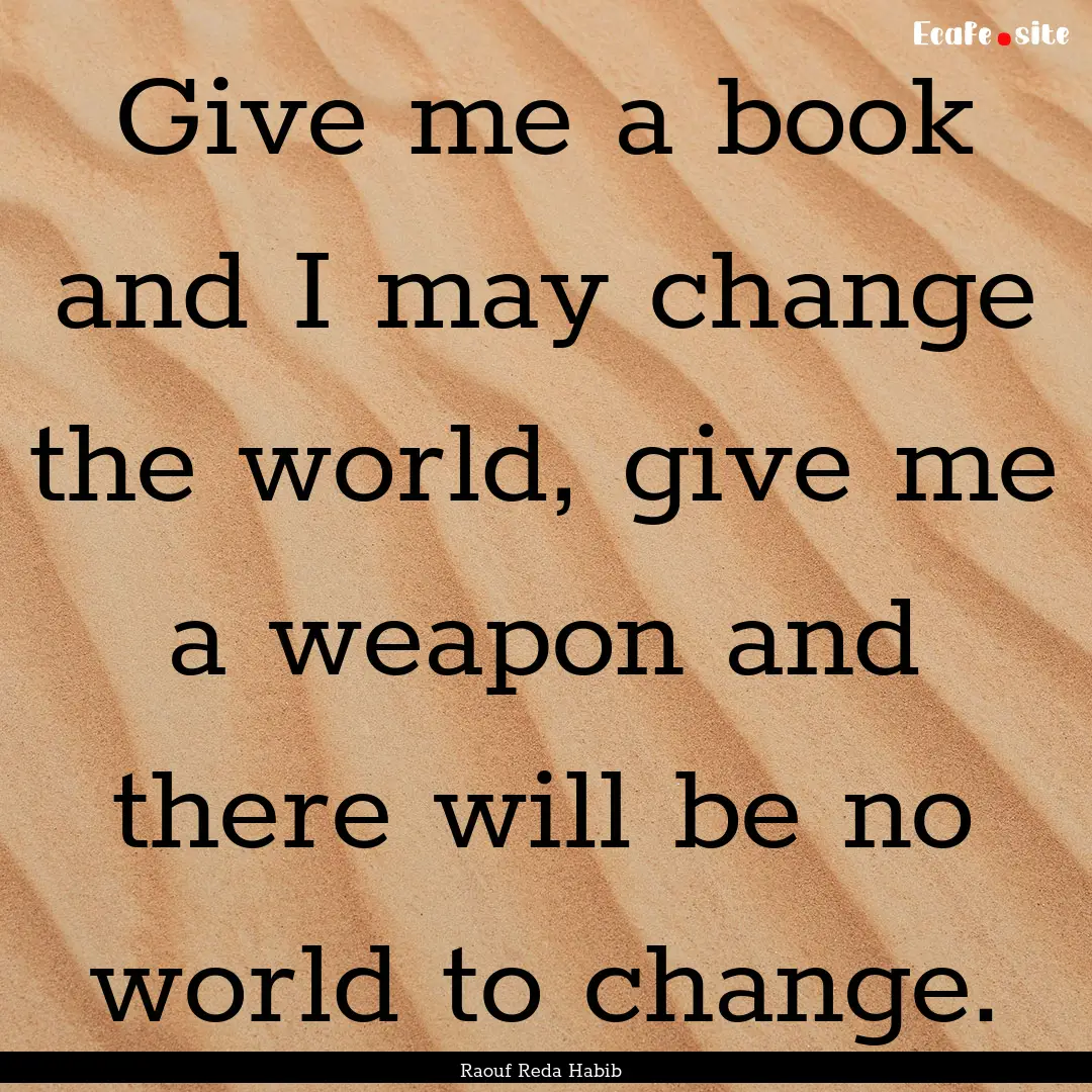 Give me a book and I may change the world,.... : Quote by Raouf Reda Habib