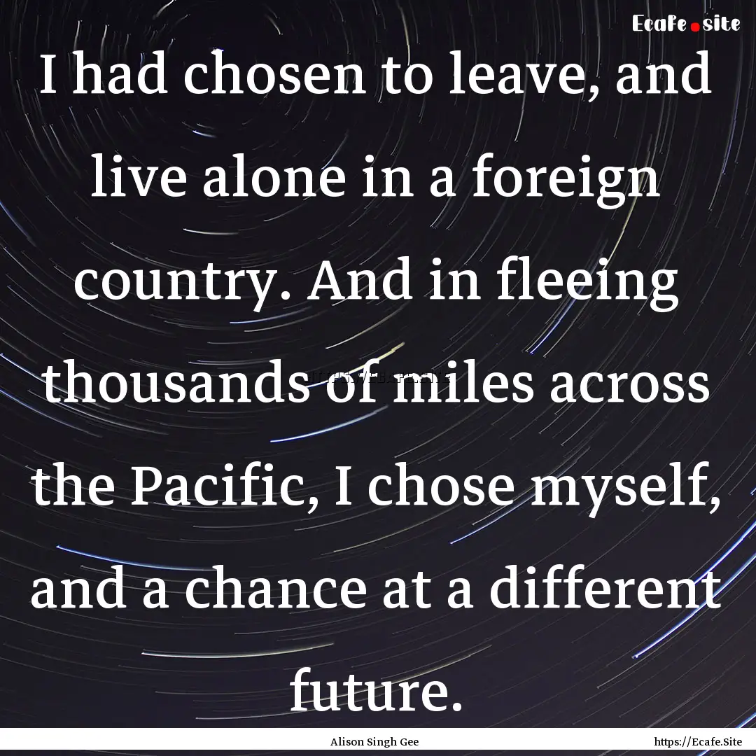 I had chosen to leave, and live alone in.... : Quote by Alison Singh Gee