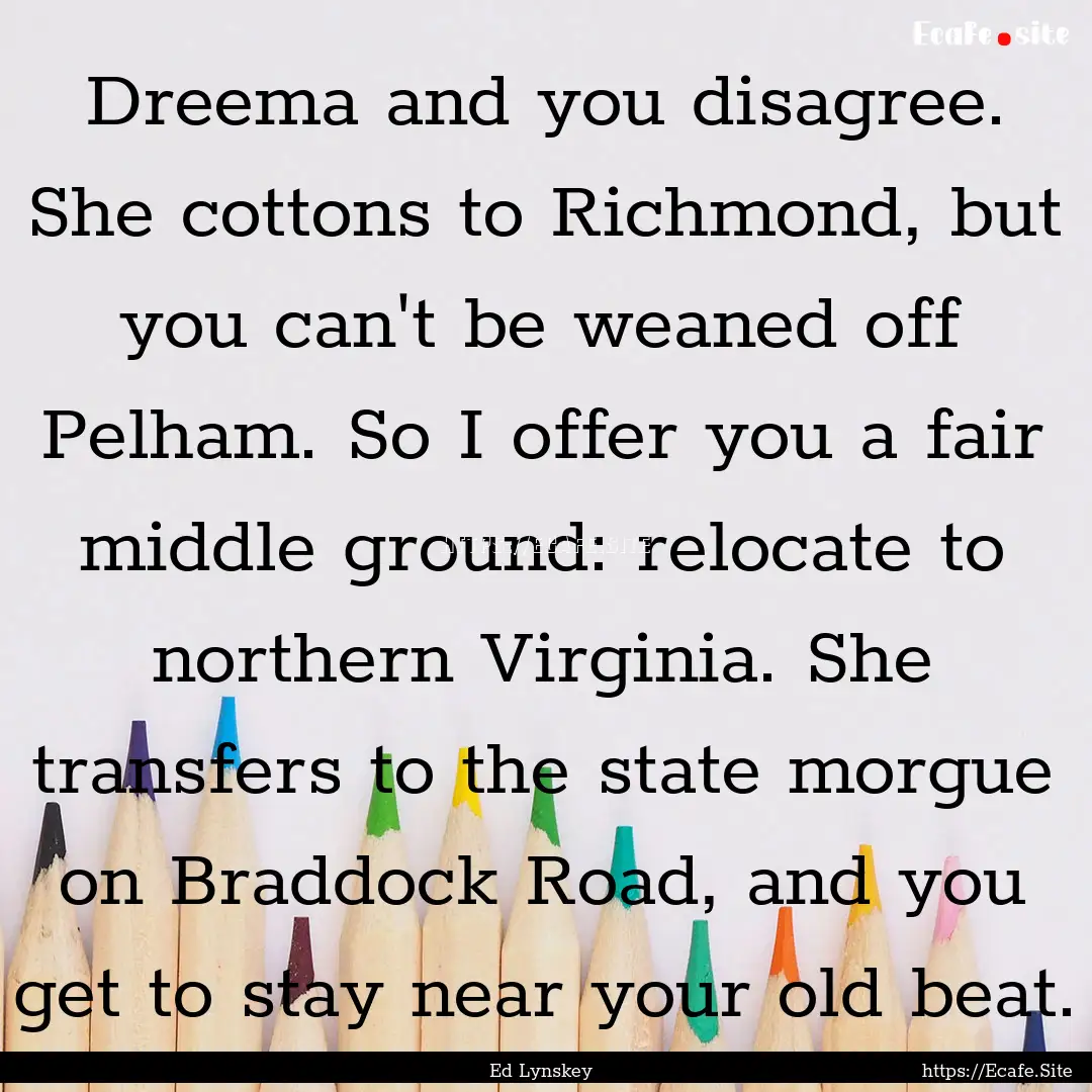 Dreema and you disagree. She cottons to Richmond,.... : Quote by Ed Lynskey