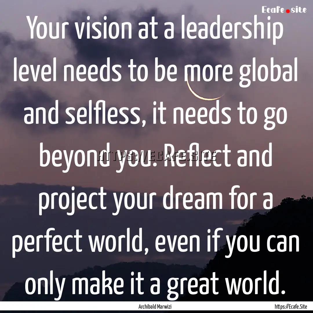 Your vision at a leadership level needs to.... : Quote by Archibald Marwizi