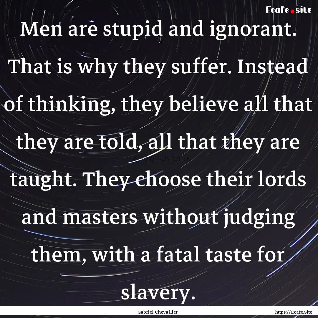 Men are stupid and ignorant. That is why.... : Quote by Gabriel Chevallier