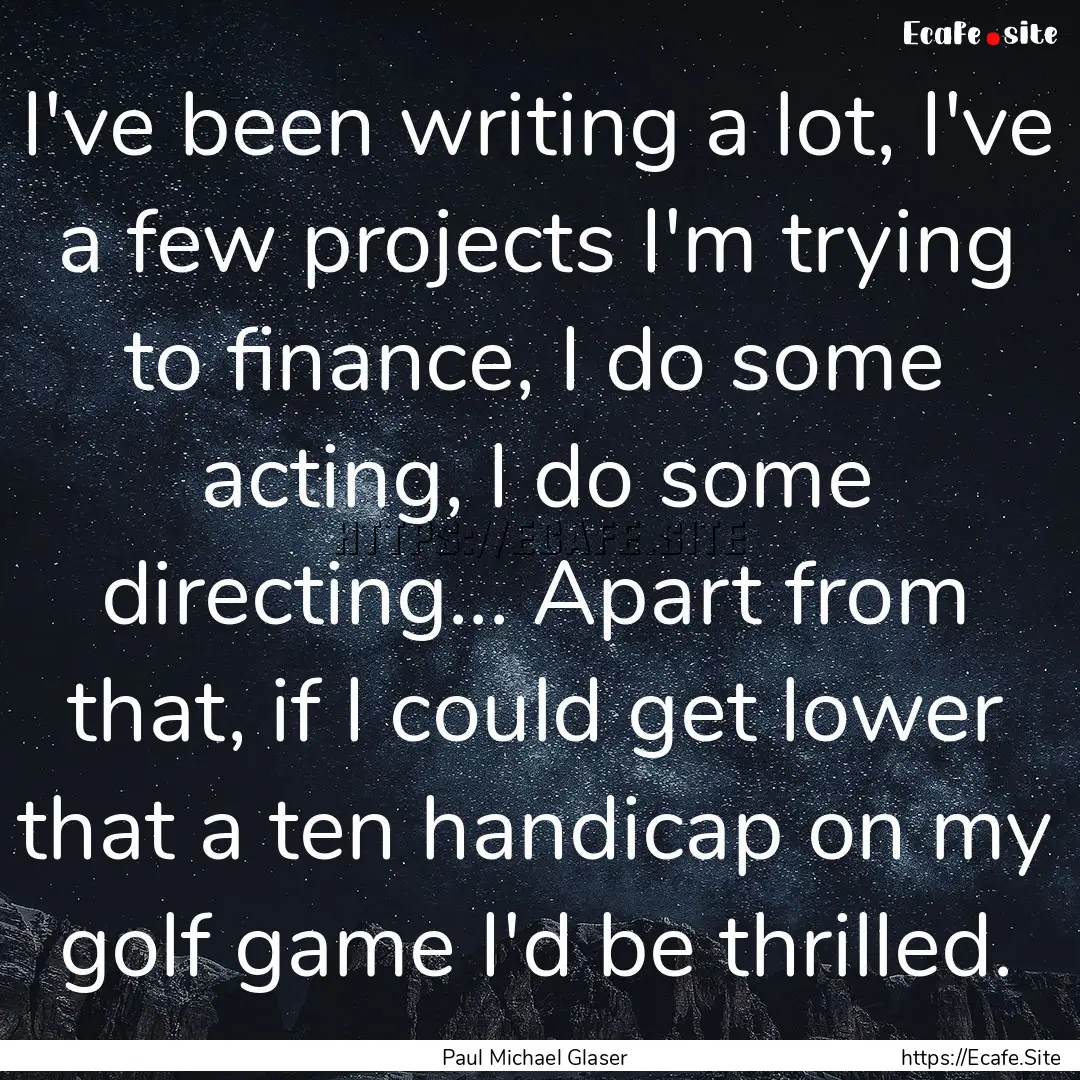 I've been writing a lot, I've a few projects.... : Quote by Paul Michael Glaser