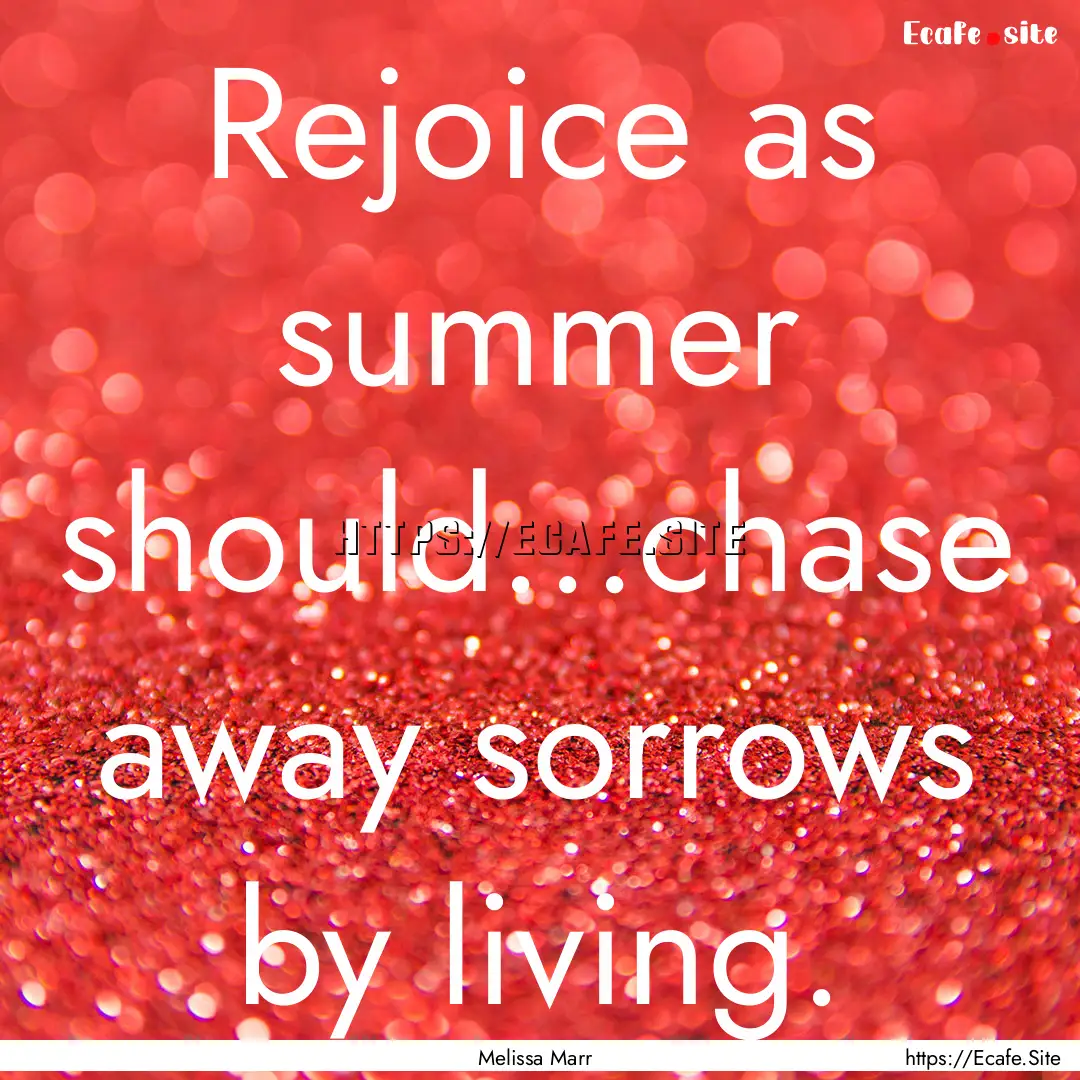 Rejoice as summer should...chase away sorrows.... : Quote by Melissa Marr