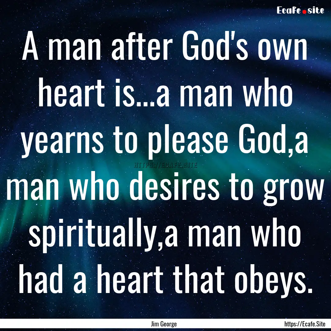 A man after God's own heart is...a man who.... : Quote by Jim George