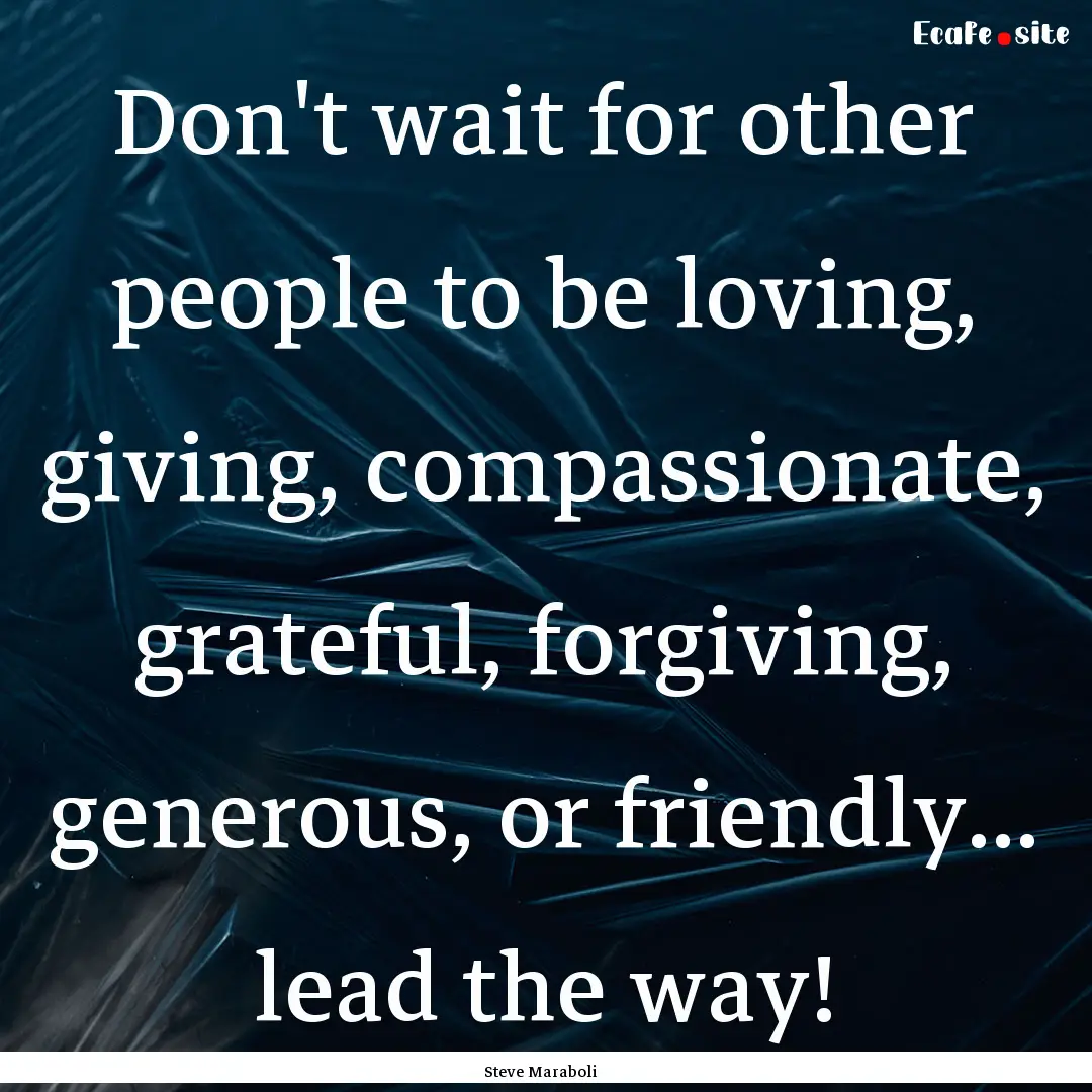 Don't wait for other people to be loving,.... : Quote by Steve Maraboli