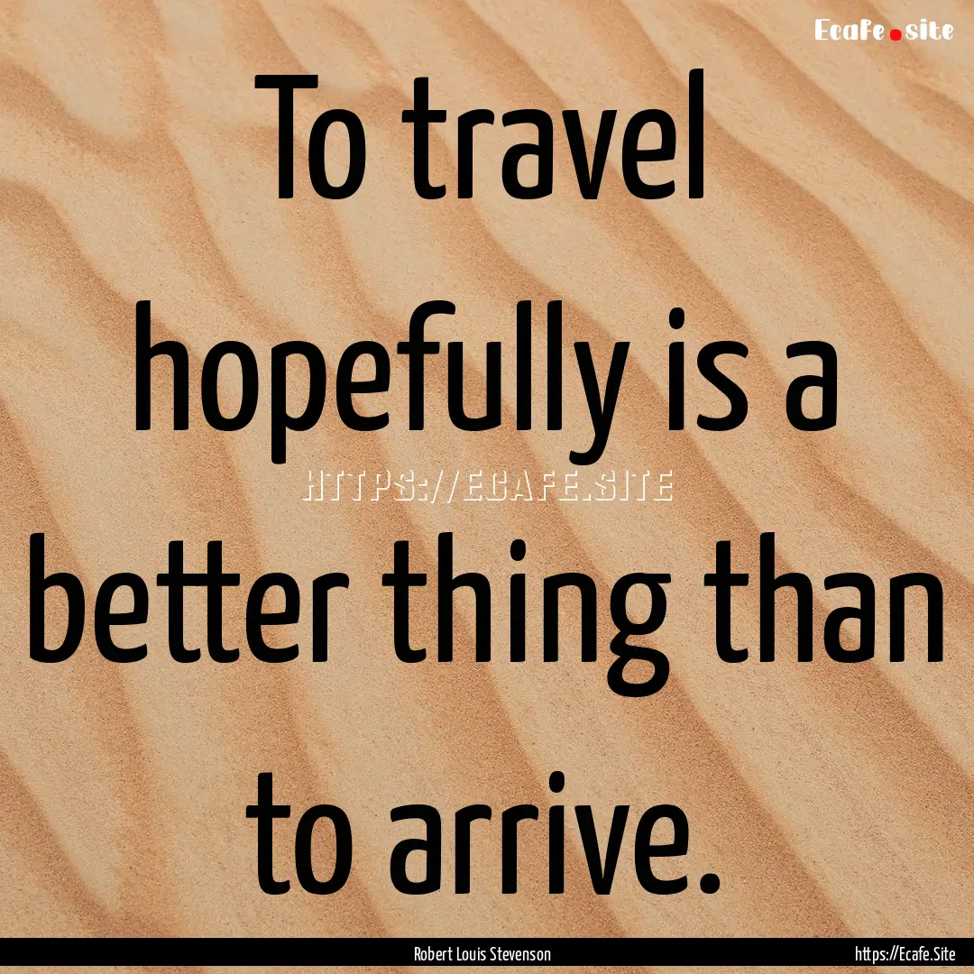 To travel hopefully is a better thing than.... : Quote by Robert Louis Stevenson