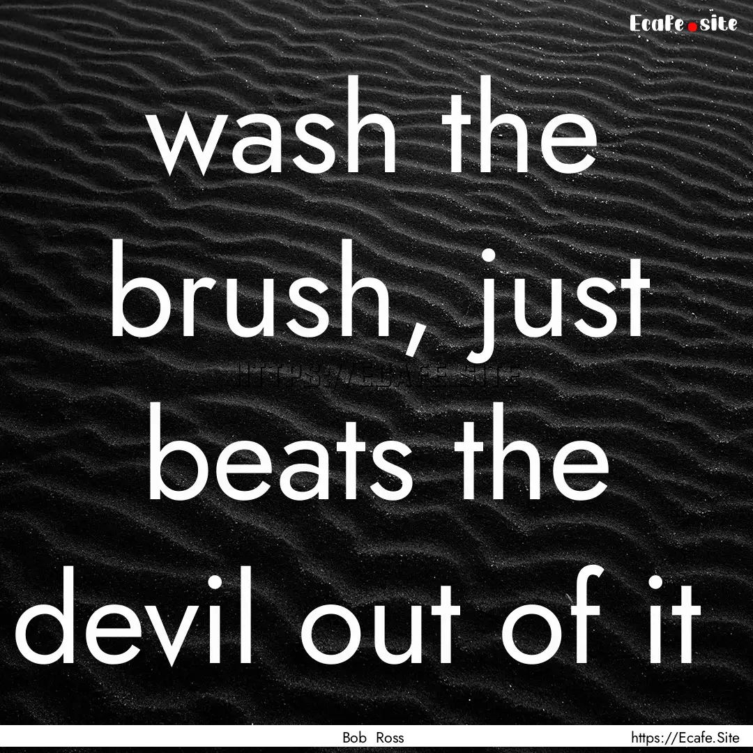 wash the brush, just beats the devil out.... : Quote by Bob Ross