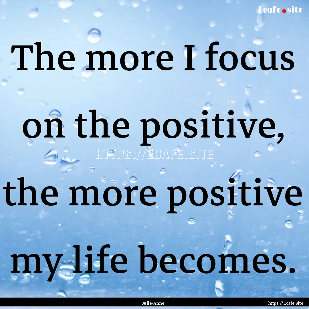 The more I focus on the positive, the more.... : Quote by Julie-Anne