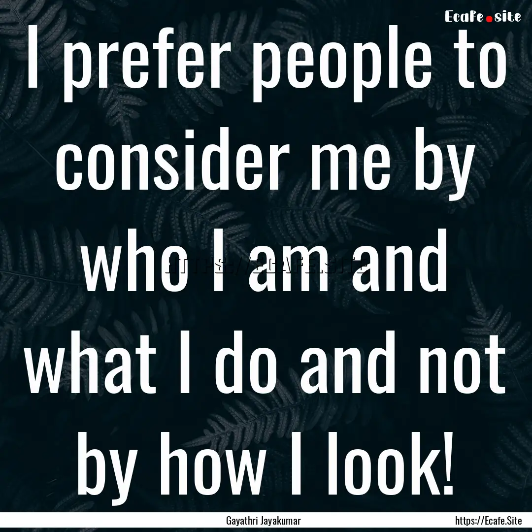 I prefer people to consider me by who I am.... : Quote by Gayathri Jayakumar