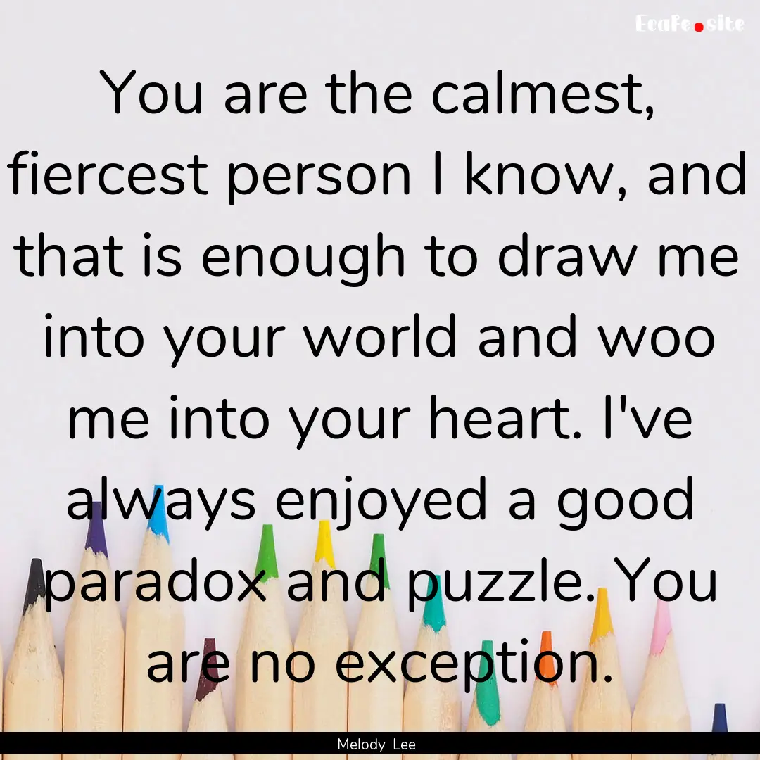 You are the calmest, fiercest person I know,.... : Quote by Melody Lee