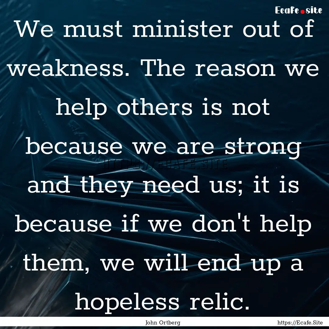 We must minister out of weakness. The reason.... : Quote by John Ortberg