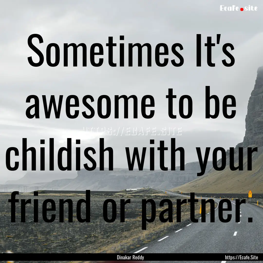 Sometimes It's awesome to be childish with.... : Quote by Dinakar Reddy