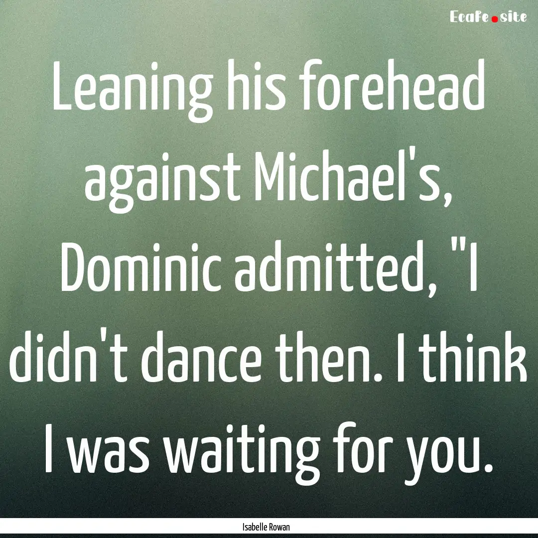 Leaning his forehead against Michael's, Dominic.... : Quote by Isabelle Rowan