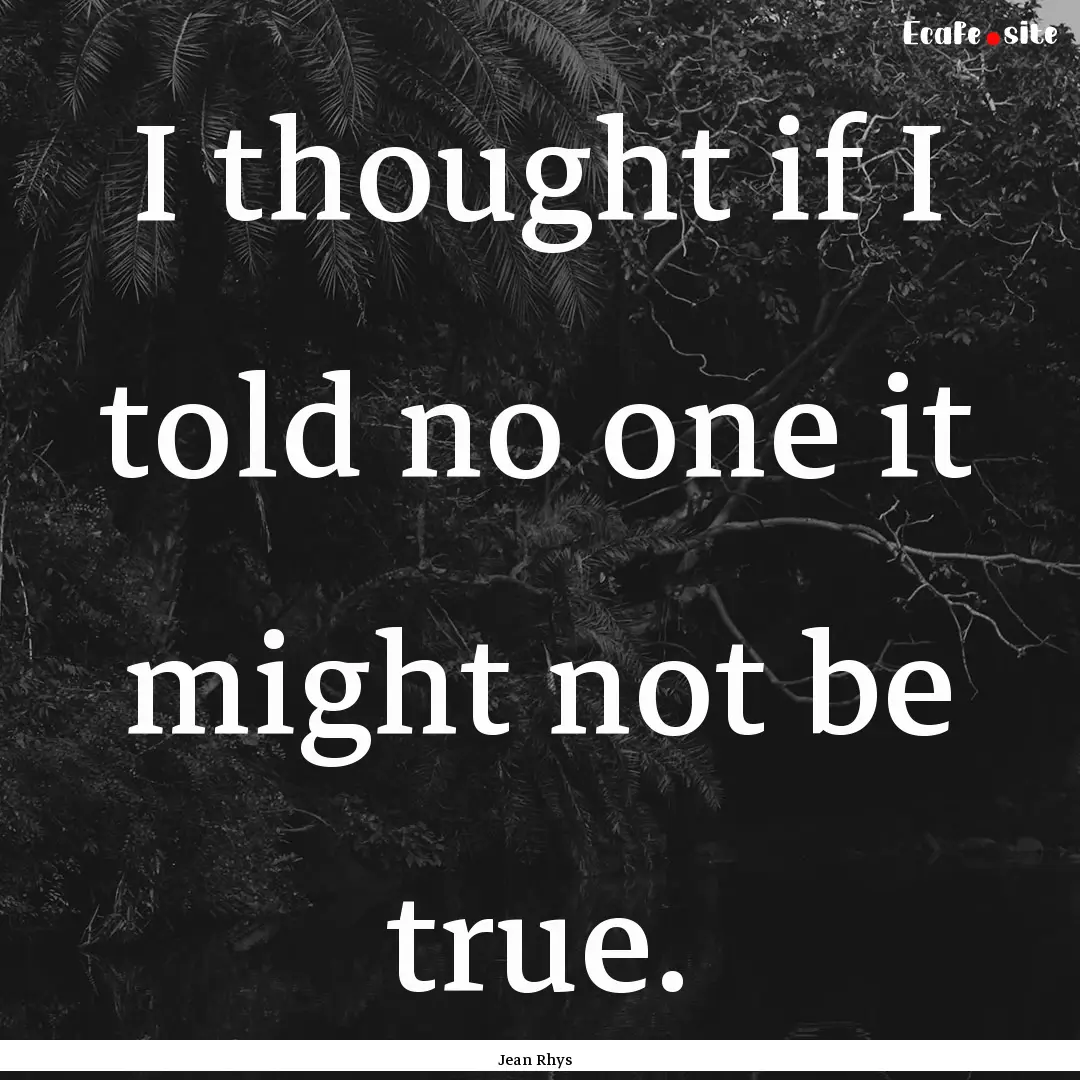 I thought if I told no one it might not be.... : Quote by Jean Rhys