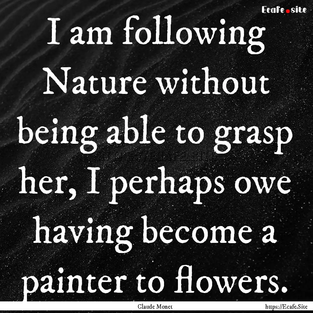 I am following Nature without being able.... : Quote by Claude Monet