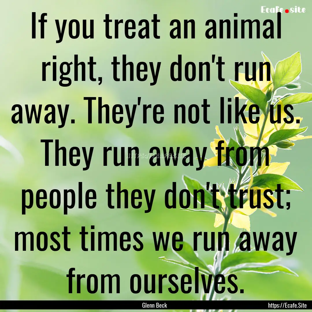 If you treat an animal right, they don't.... : Quote by Glenn Beck