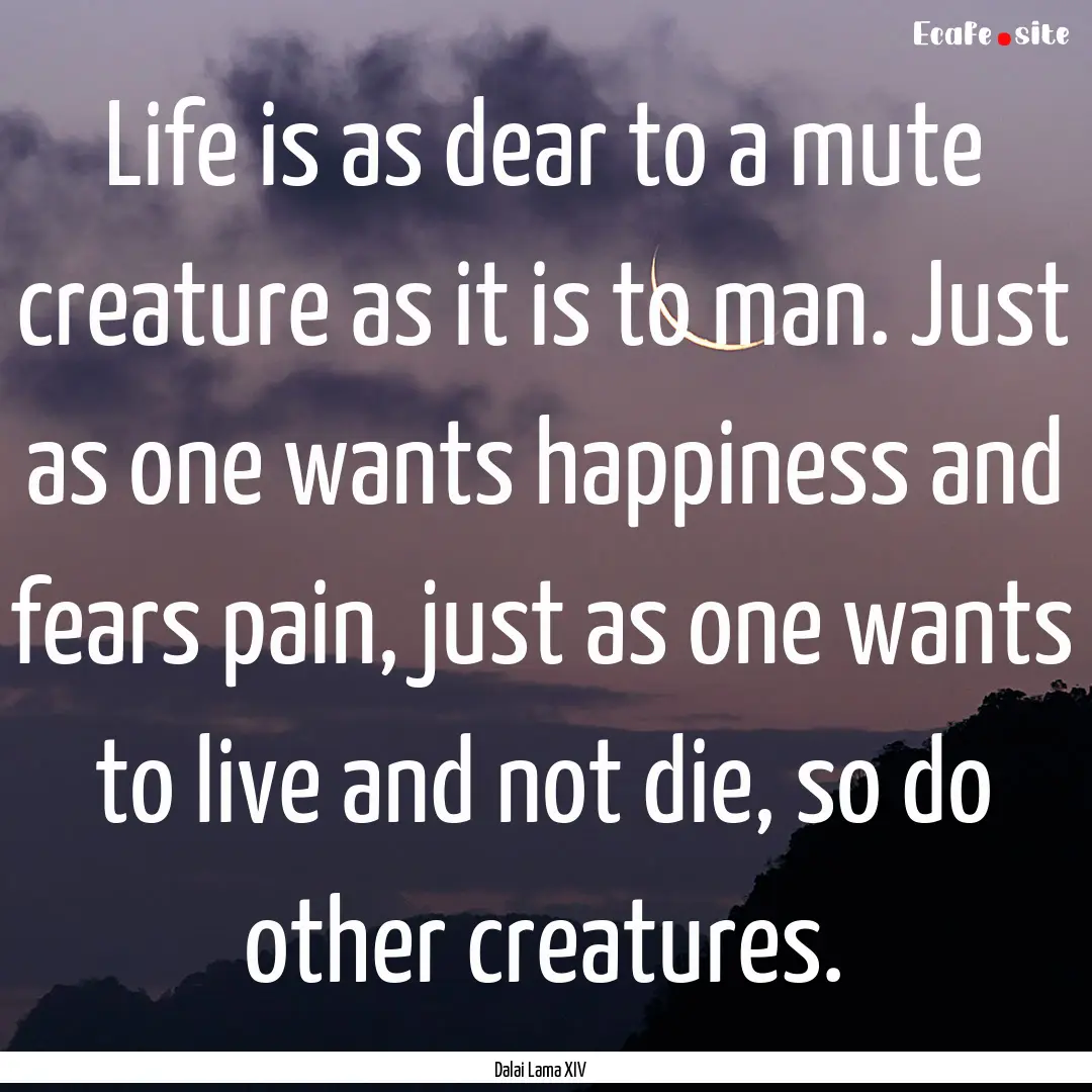 Life is as dear to a mute creature as it.... : Quote by Dalai Lama XIV