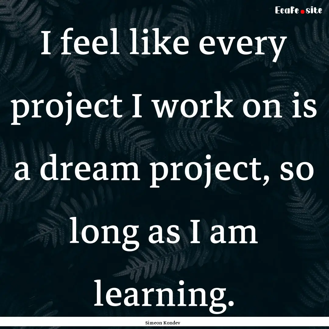 I feel like every project I work on is a.... : Quote by Simeon Kondev