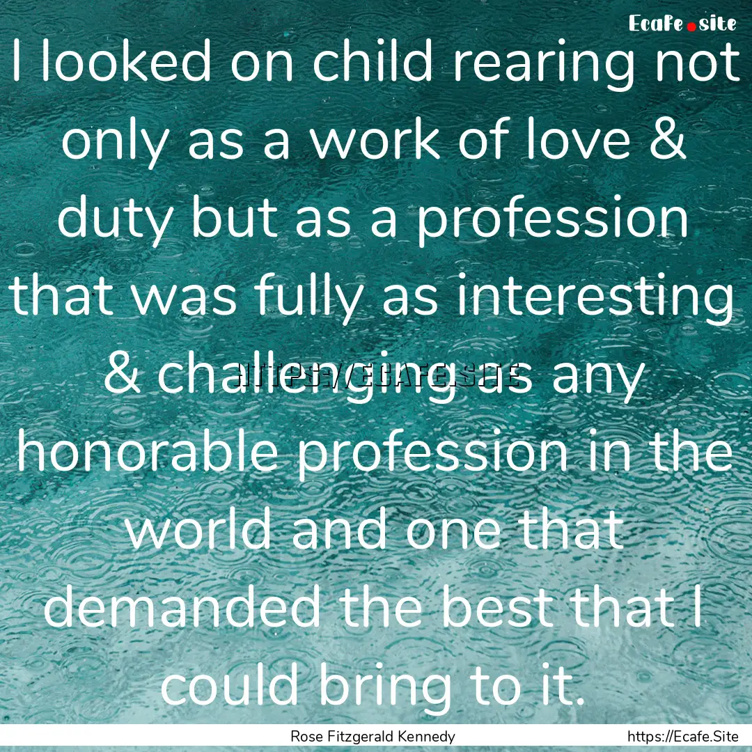 I looked on child rearing not only as a work.... : Quote by Rose Fitzgerald Kennedy