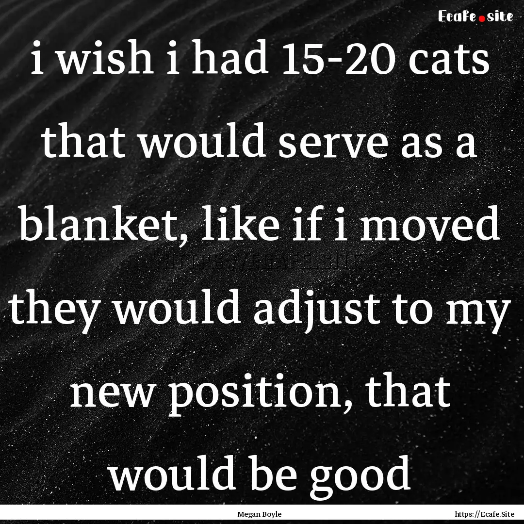 i wish i had 15-20 cats that would serve.... : Quote by Megan Boyle