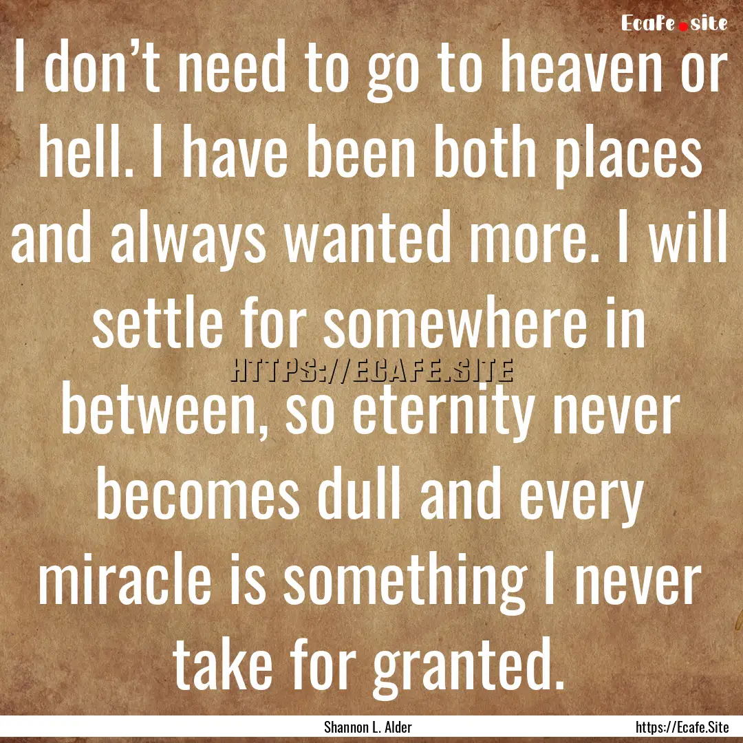 I don’t need to go to heaven or hell. I.... : Quote by Shannon L. Alder