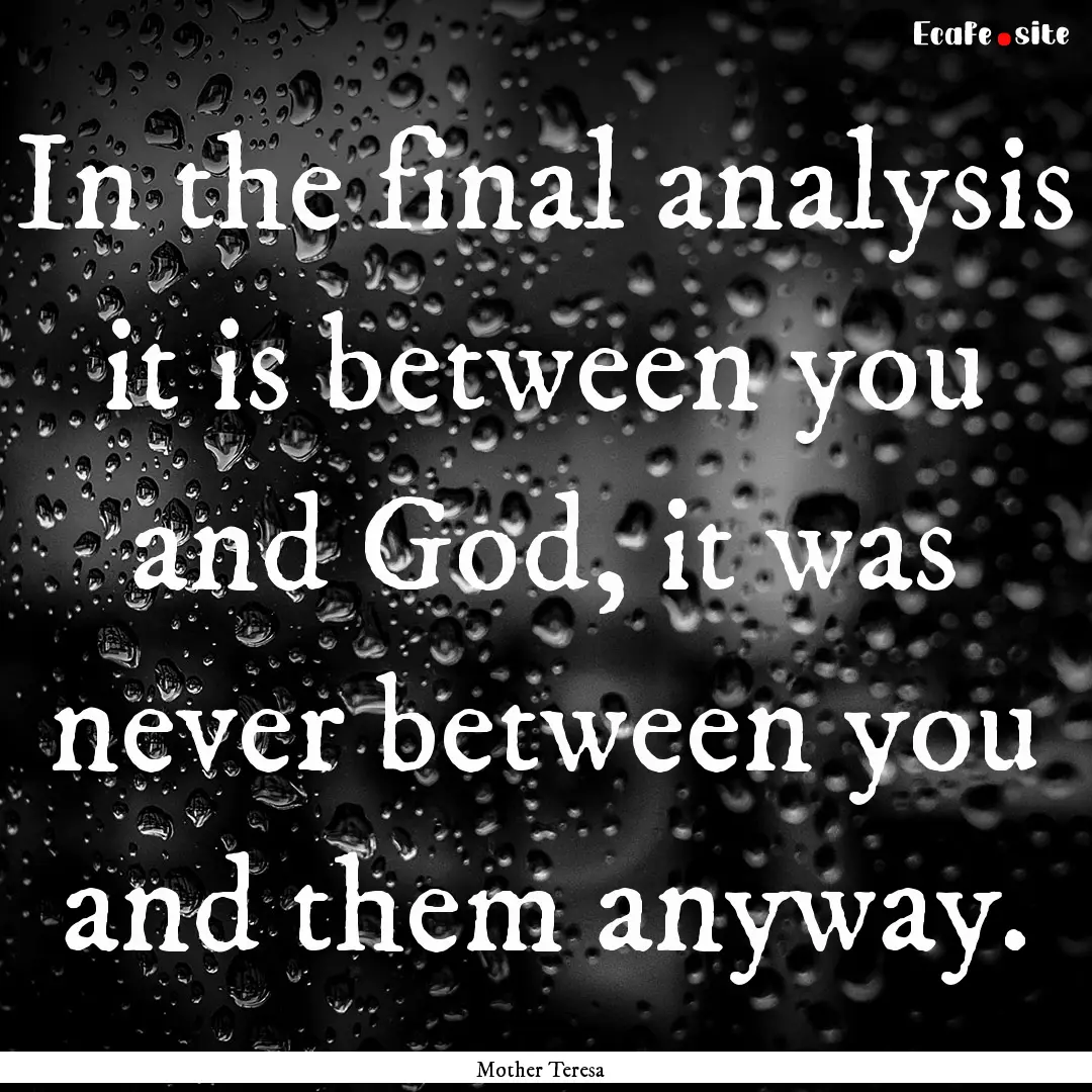 In the final analysis it is between you and.... : Quote by Mother Teresa