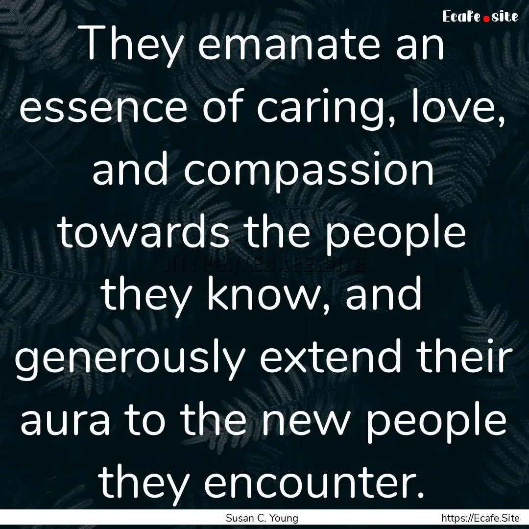 They emanate an essence of caring, love,.... : Quote by Susan C. Young