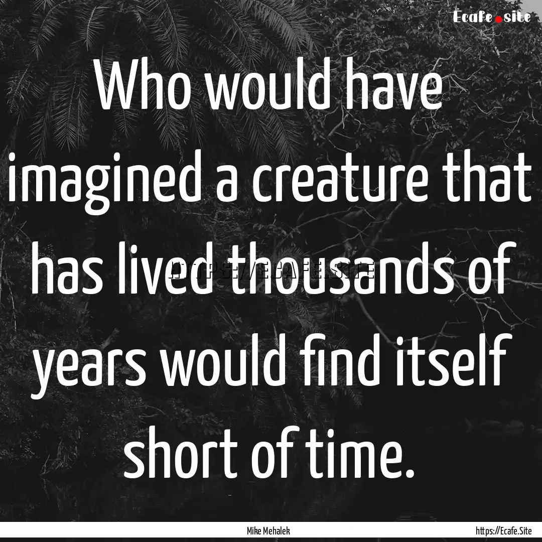 Who would have imagined a creature that has.... : Quote by Mike Mehalek