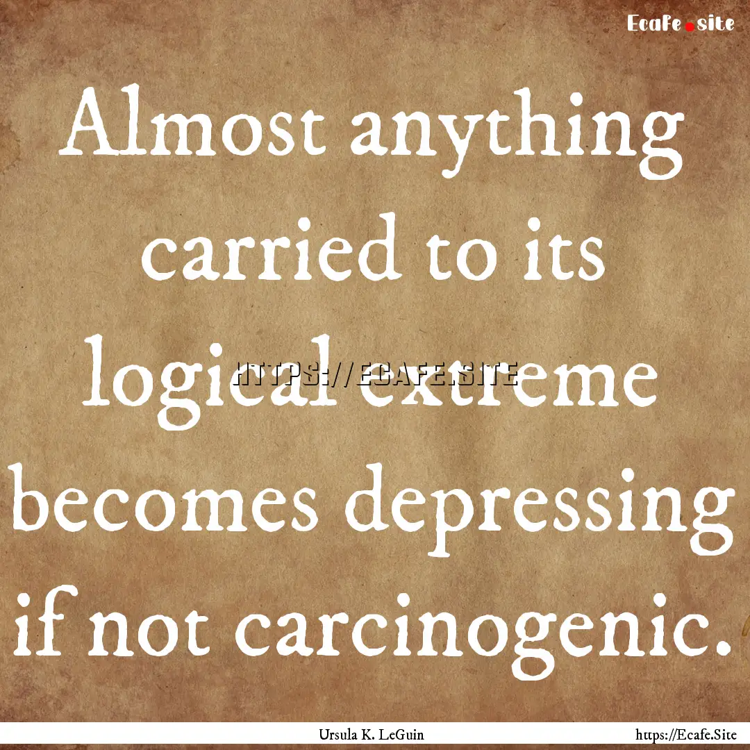 Almost anything carried to its logical extreme.... : Quote by Ursula K. LeGuin