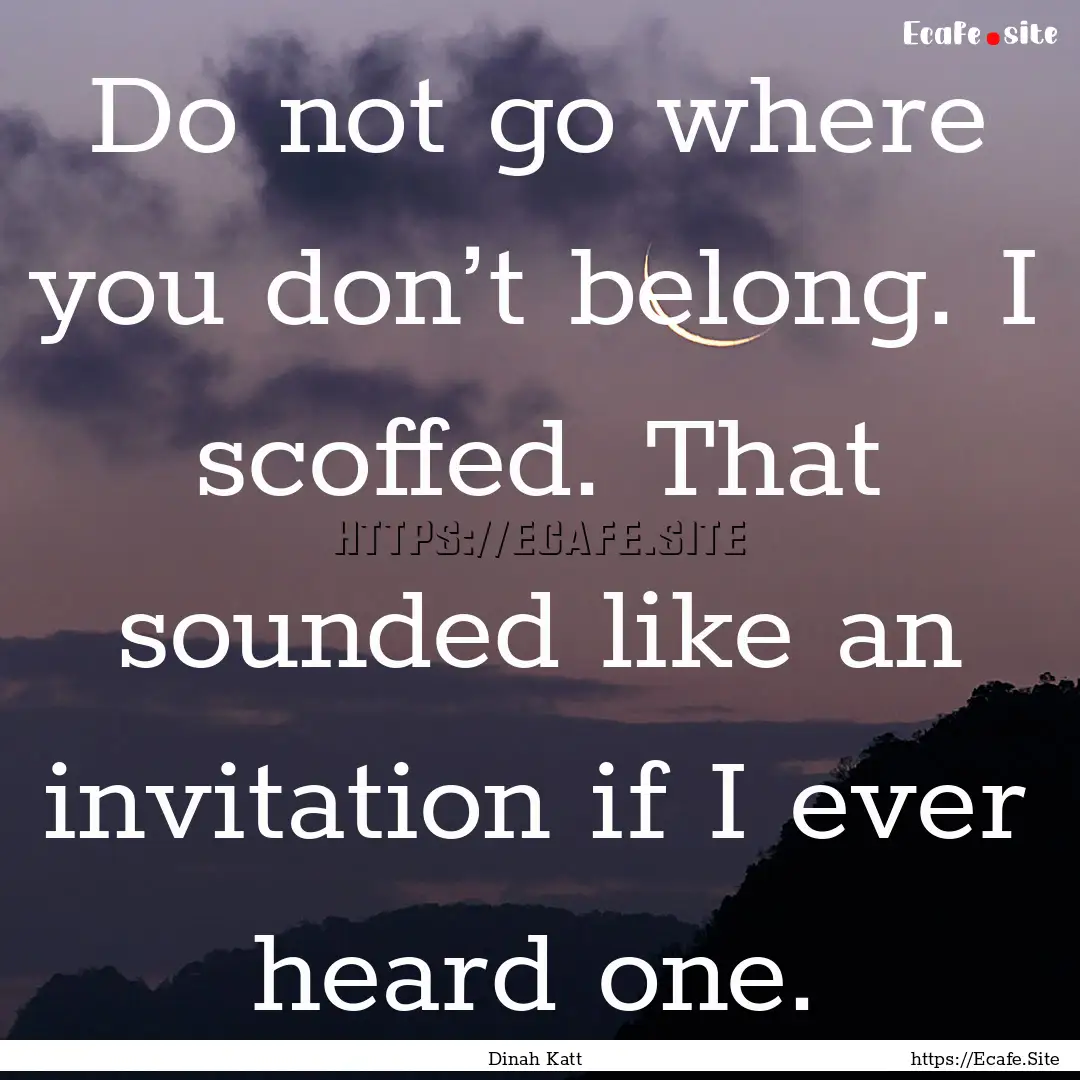 Do not go where you don’t belong. I scoffed..... : Quote by Dinah Katt