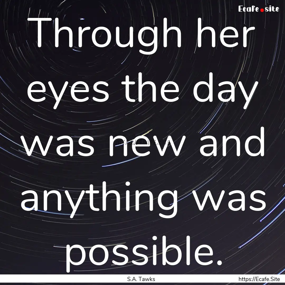 Through her eyes the day was new and anything.... : Quote by S.A. Tawks