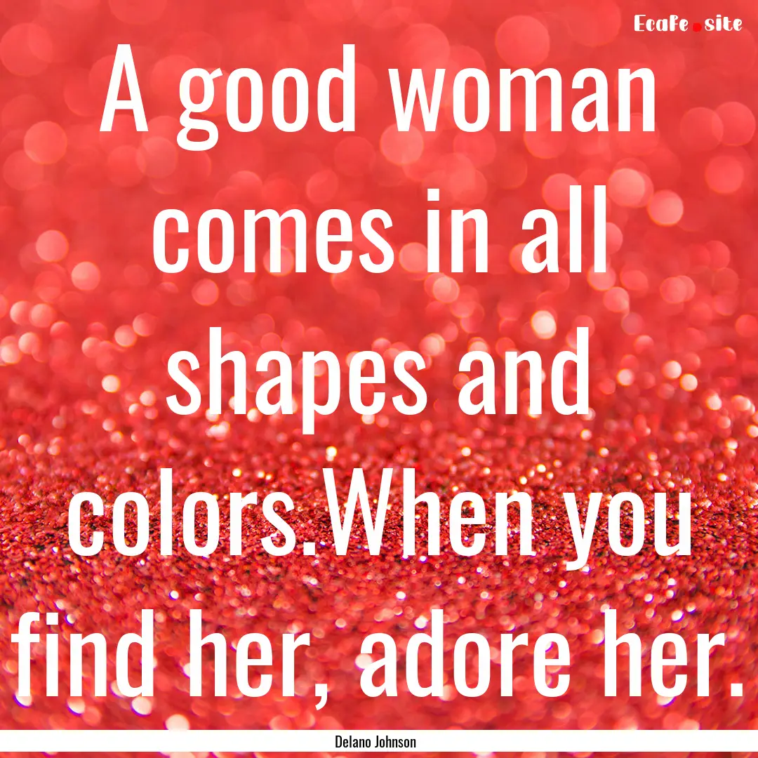 A good woman comes in all shapes and colors.When.... : Quote by Delano Johnson