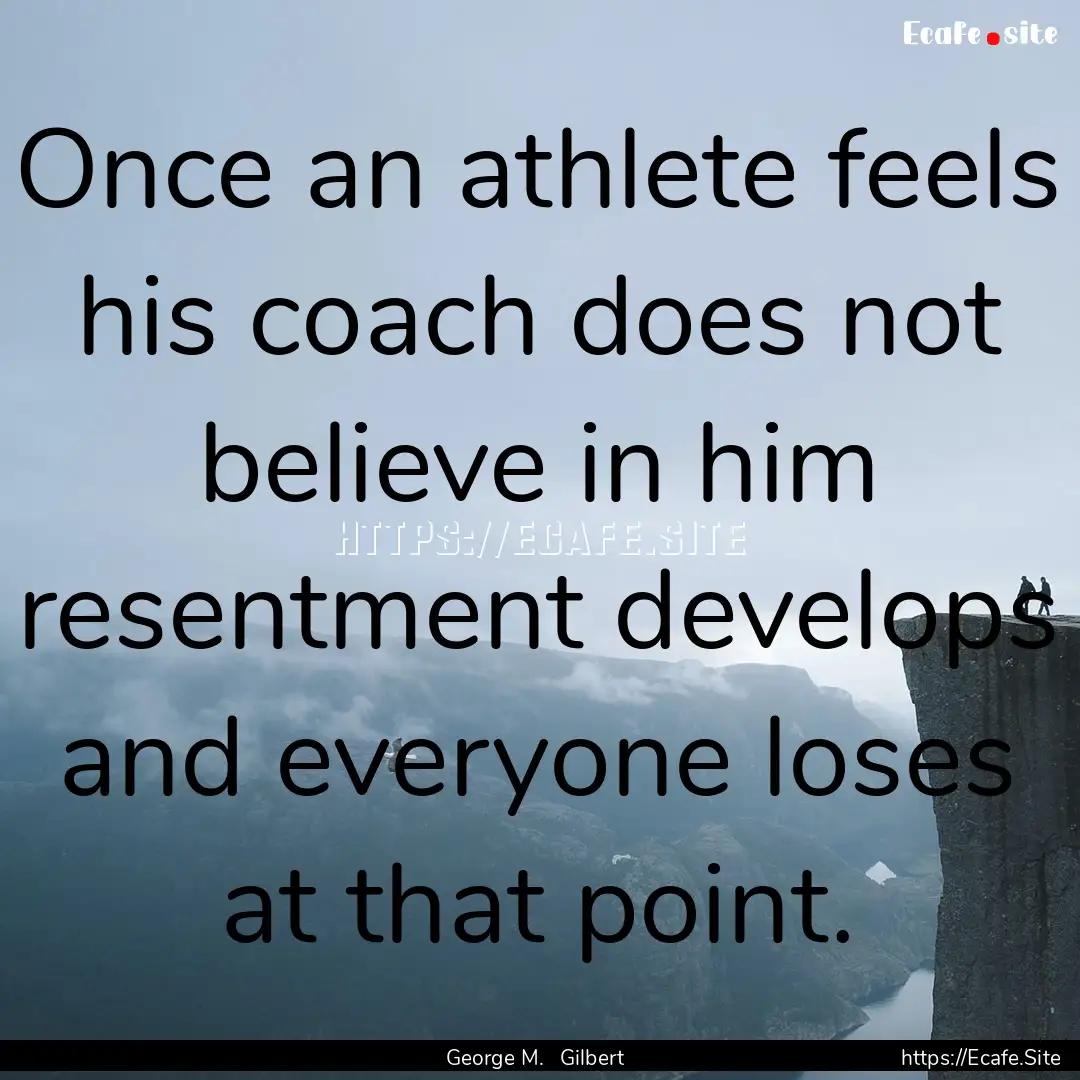 Once an athlete feels his coach does not.... : Quote by George M. Gilbert