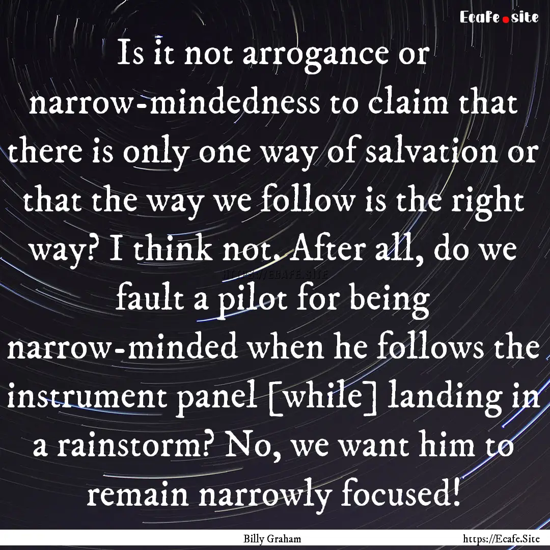 Is it not arrogance or narrow-mindedness.... : Quote by Billy Graham