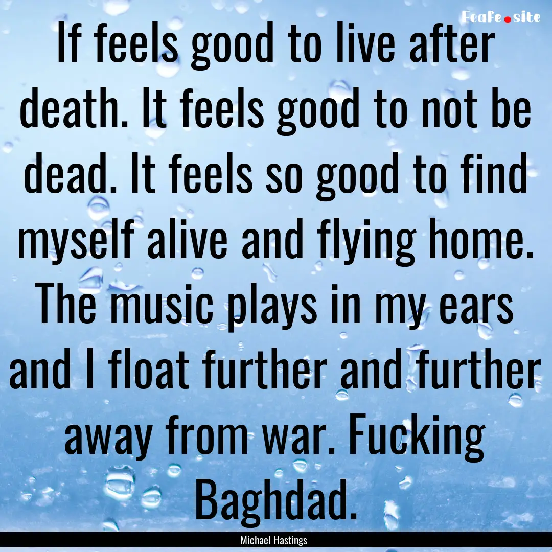 If feels good to live after death. It feels.... : Quote by Michael Hastings