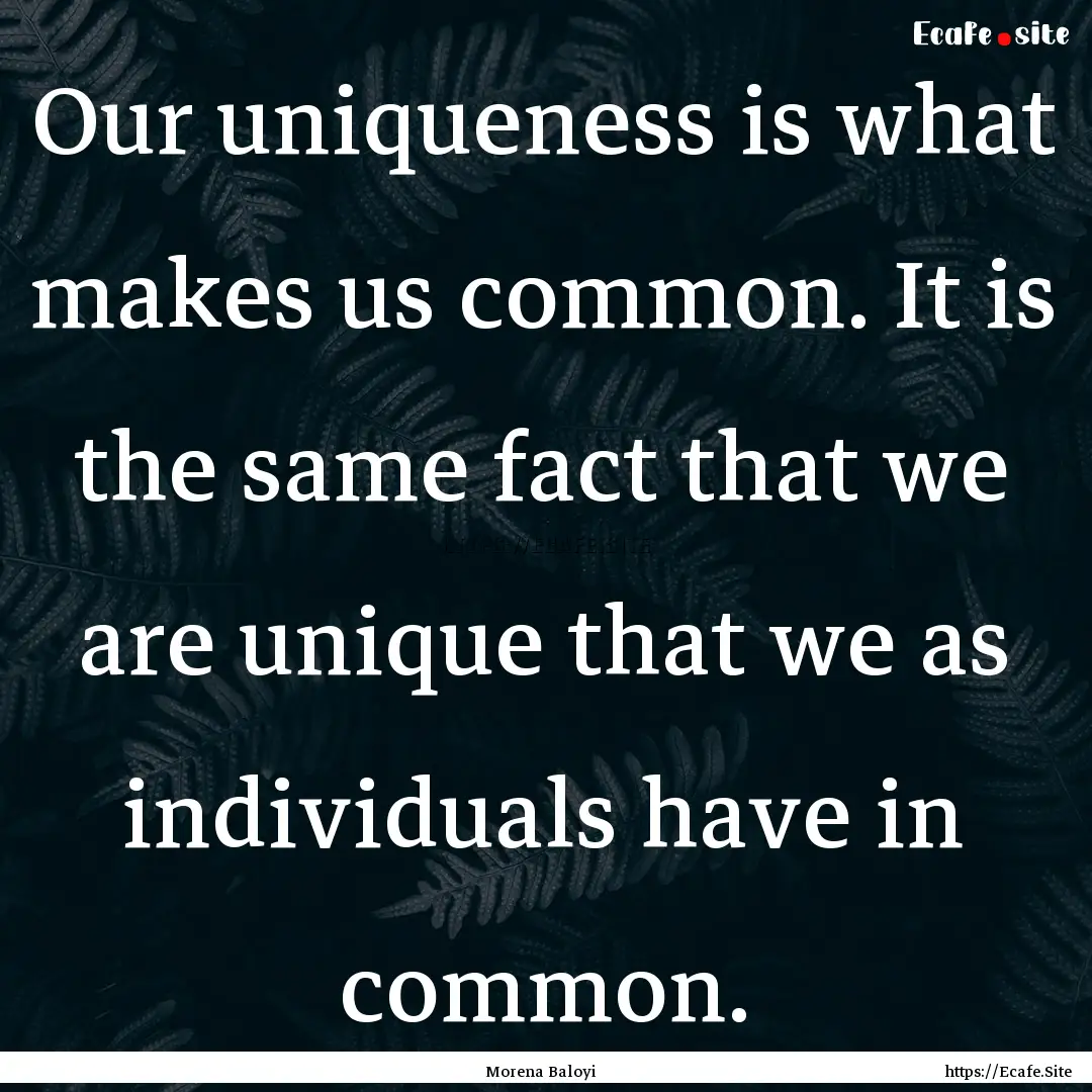 Our uniqueness is what makes us common. It.... : Quote by Morena Baloyi