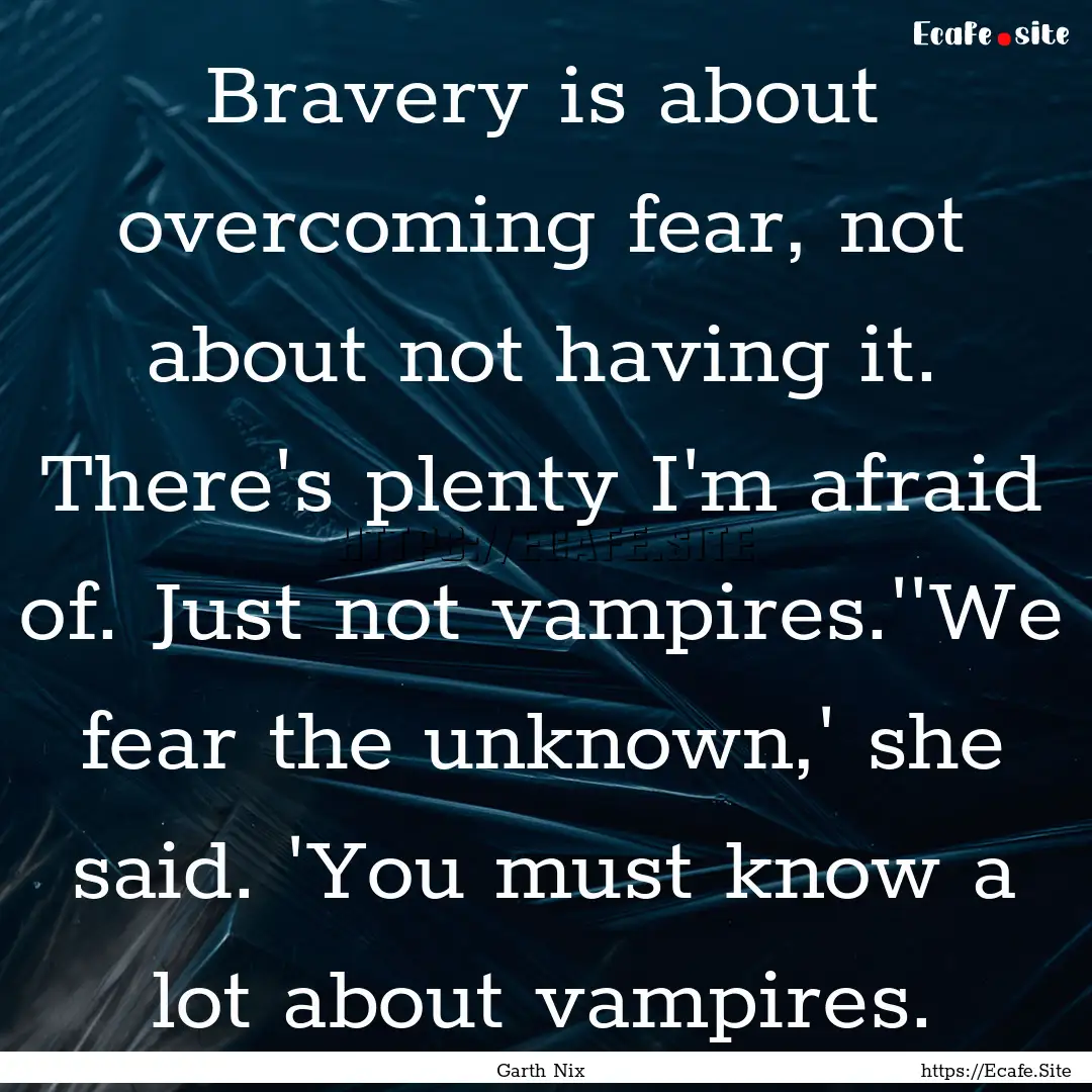 Bravery is about overcoming fear, not about.... : Quote by Garth Nix