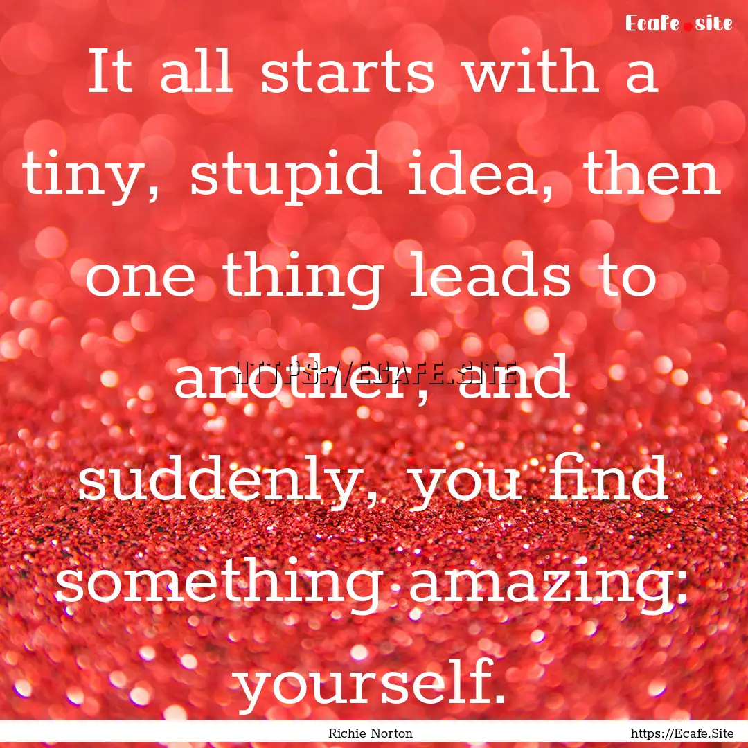 It all starts with a tiny, stupid idea, then.... : Quote by Richie Norton