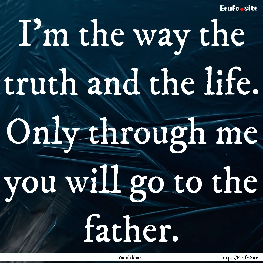 I'm the way the truth and the life. Only.... : Quote by Yaqub khan