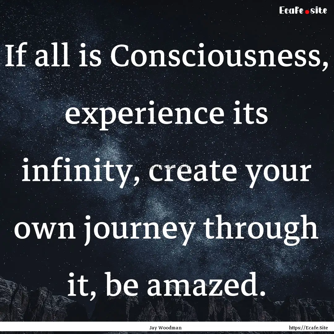 If all is Consciousness, experience its infinity,.... : Quote by Jay Woodman