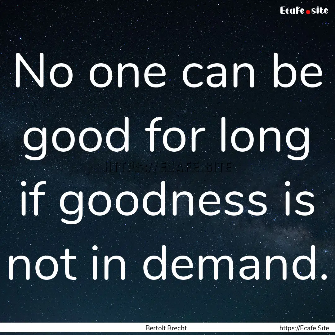 No one can be good for long if goodness is.... : Quote by Bertolt Brecht