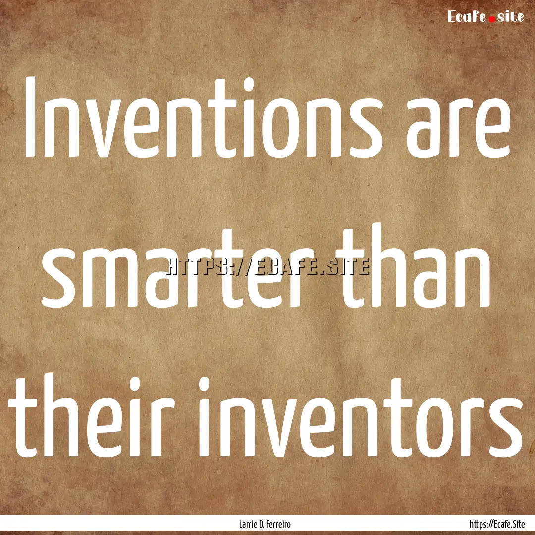 Inventions are smarter than their inventors.... : Quote by Larrie D. Ferreiro