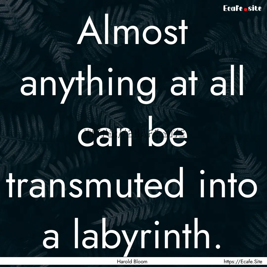 Almost anything at all can be transmuted.... : Quote by Harold Bloom