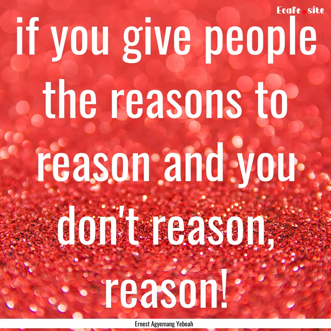 if you give people the reasons to reason.... : Quote by Ernest Agyemang Yeboah