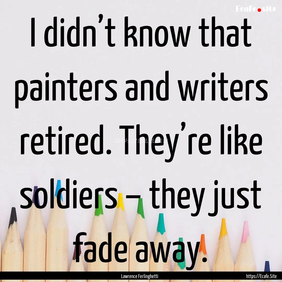 I didn’t know that painters and writers.... : Quote by Lawrence Ferlinghetti