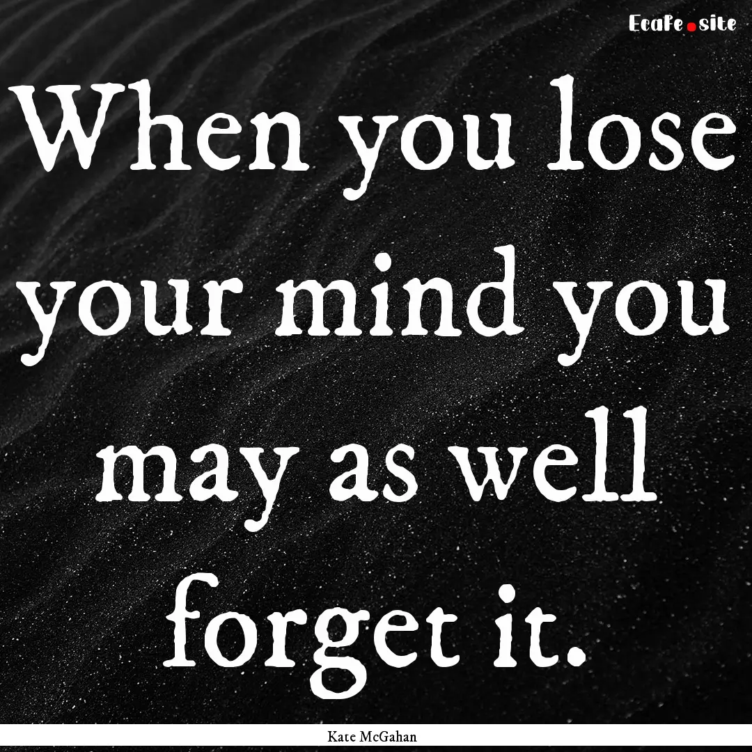 When you lose your mind you may as well forget.... : Quote by Kate McGahan