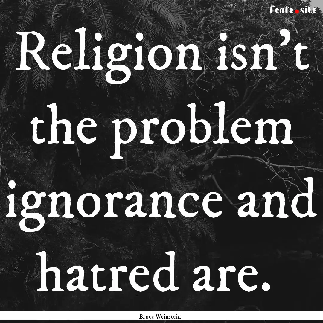 Religion isn't the problem ignorance and.... : Quote by Bruce Weinstein